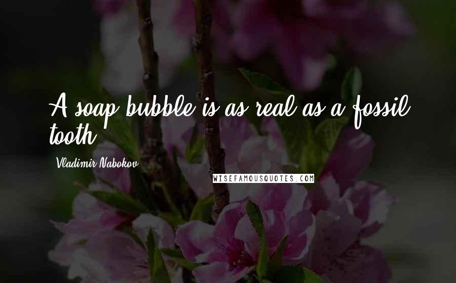Vladimir Nabokov Quotes: A soap bubble is as real as a fossil tooth.