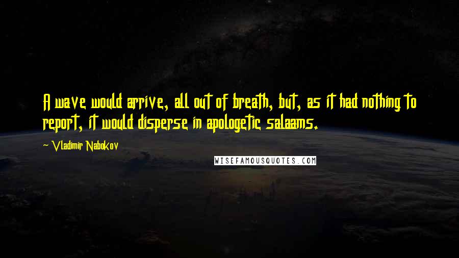 Vladimir Nabokov Quotes: A wave would arrive, all out of breath, but, as it had nothing to report, it would disperse in apologetic salaams.