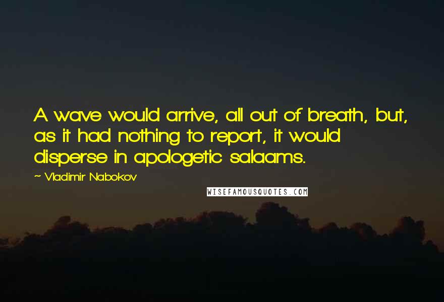 Vladimir Nabokov Quotes: A wave would arrive, all out of breath, but, as it had nothing to report, it would disperse in apologetic salaams.