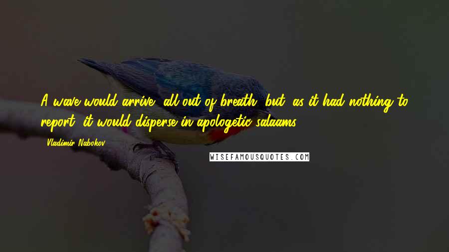 Vladimir Nabokov Quotes: A wave would arrive, all out of breath, but, as it had nothing to report, it would disperse in apologetic salaams.