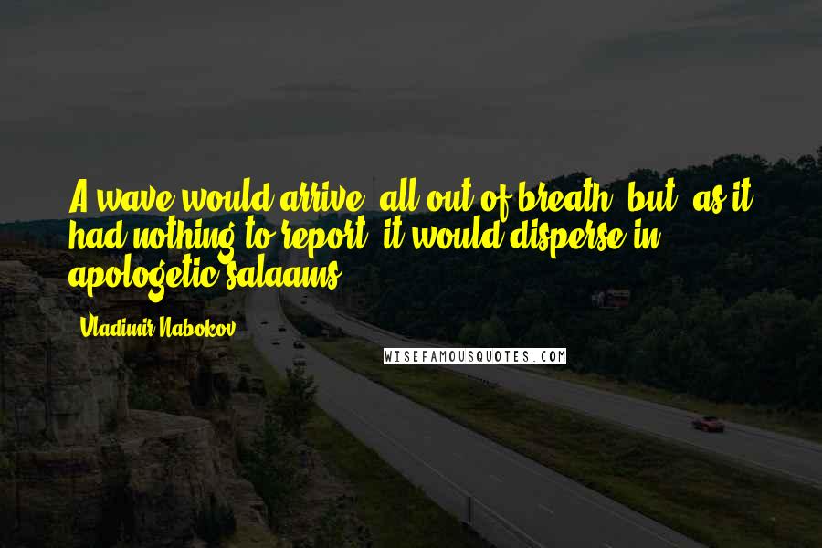 Vladimir Nabokov Quotes: A wave would arrive, all out of breath, but, as it had nothing to report, it would disperse in apologetic salaams.