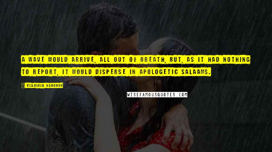 Vladimir Nabokov Quotes: A wave would arrive, all out of breath, but, as it had nothing to report, it would disperse in apologetic salaams.