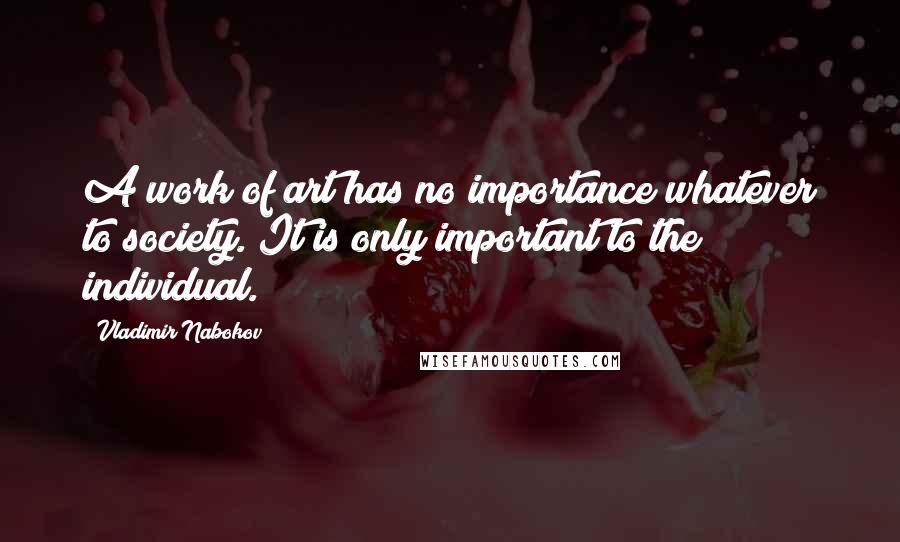 Vladimir Nabokov Quotes: A work of art has no importance whatever to society. It is only important to the individual.