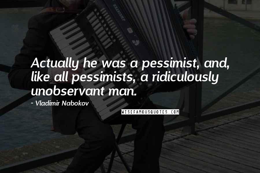 Vladimir Nabokov Quotes: Actually he was a pessimist, and, like all pessimists, a ridiculously unobservant man.