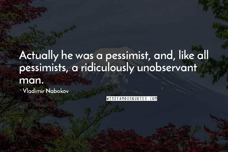 Vladimir Nabokov Quotes: Actually he was a pessimist, and, like all pessimists, a ridiculously unobservant man.