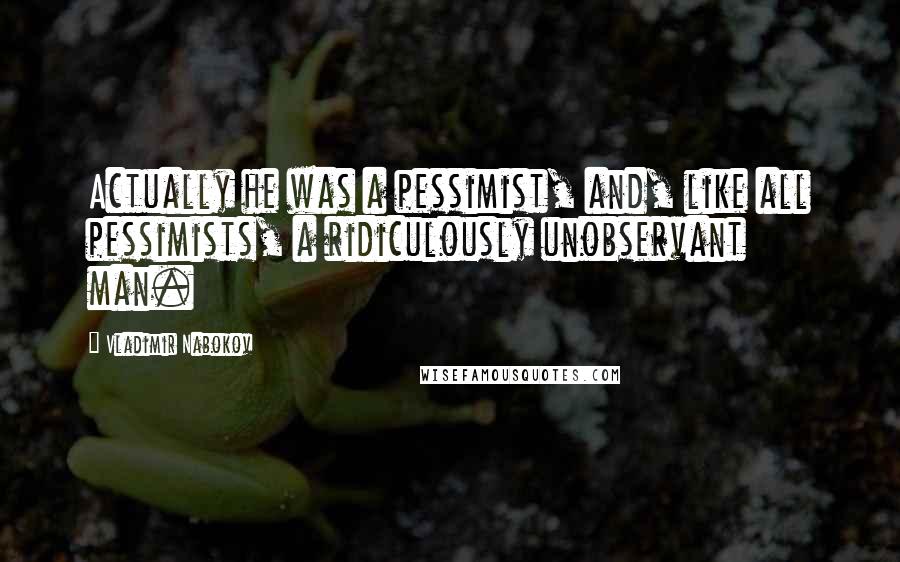 Vladimir Nabokov Quotes: Actually he was a pessimist, and, like all pessimists, a ridiculously unobservant man.