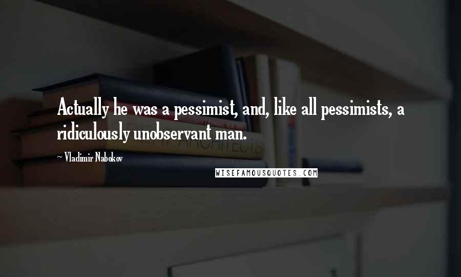 Vladimir Nabokov Quotes: Actually he was a pessimist, and, like all pessimists, a ridiculously unobservant man.