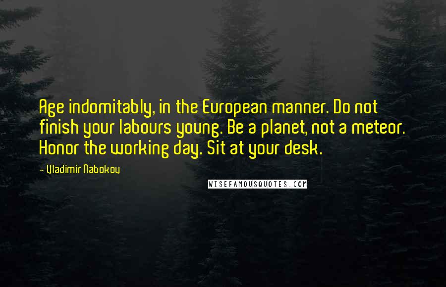 Vladimir Nabokov Quotes: Age indomitably, in the European manner. Do not finish your labours young. Be a planet, not a meteor. Honor the working day. Sit at your desk.