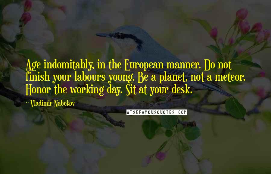 Vladimir Nabokov Quotes: Age indomitably, in the European manner. Do not finish your labours young. Be a planet, not a meteor. Honor the working day. Sit at your desk.