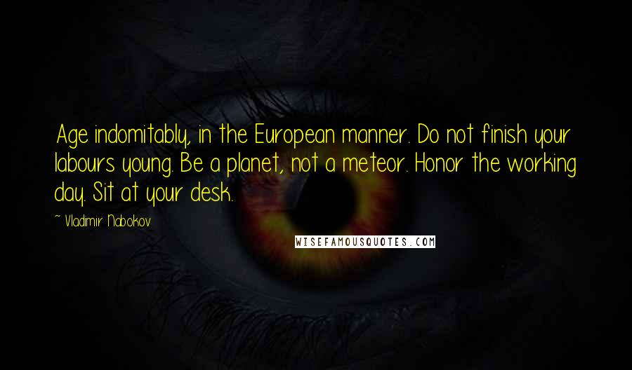 Vladimir Nabokov Quotes: Age indomitably, in the European manner. Do not finish your labours young. Be a planet, not a meteor. Honor the working day. Sit at your desk.