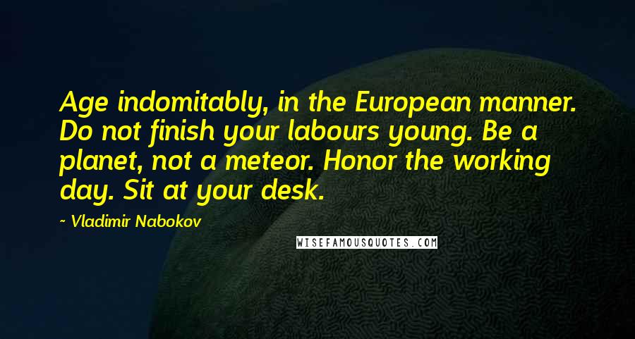 Vladimir Nabokov Quotes: Age indomitably, in the European manner. Do not finish your labours young. Be a planet, not a meteor. Honor the working day. Sit at your desk.