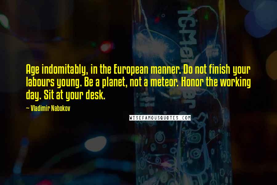 Vladimir Nabokov Quotes: Age indomitably, in the European manner. Do not finish your labours young. Be a planet, not a meteor. Honor the working day. Sit at your desk.