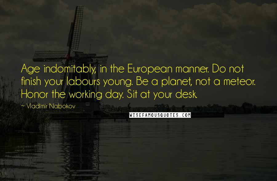 Vladimir Nabokov Quotes: Age indomitably, in the European manner. Do not finish your labours young. Be a planet, not a meteor. Honor the working day. Sit at your desk.