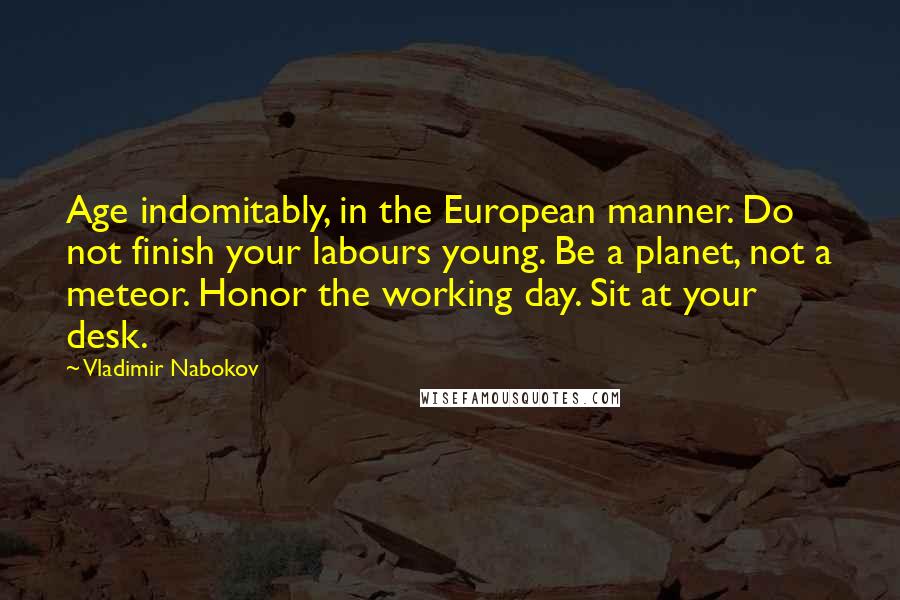 Vladimir Nabokov Quotes: Age indomitably, in the European manner. Do not finish your labours young. Be a planet, not a meteor. Honor the working day. Sit at your desk.