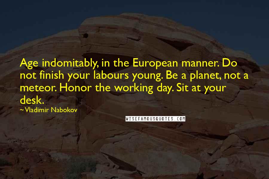 Vladimir Nabokov Quotes: Age indomitably, in the European manner. Do not finish your labours young. Be a planet, not a meteor. Honor the working day. Sit at your desk.