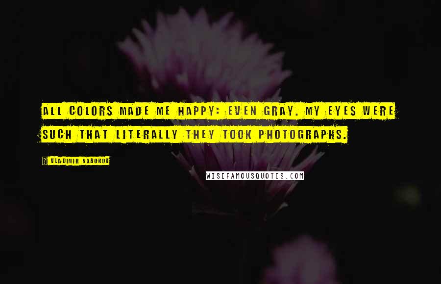 Vladimir Nabokov Quotes: All colors made me happy: even gray. My eyes were such that literally they Took photographs.