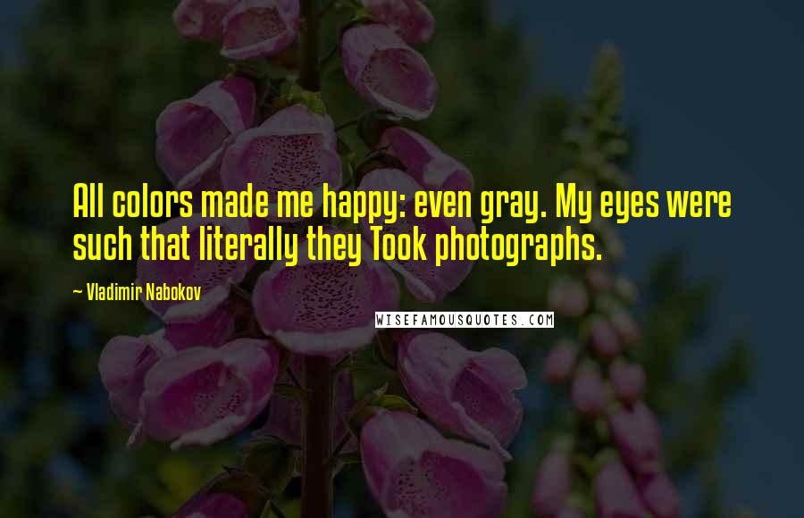 Vladimir Nabokov Quotes: All colors made me happy: even gray. My eyes were such that literally they Took photographs.