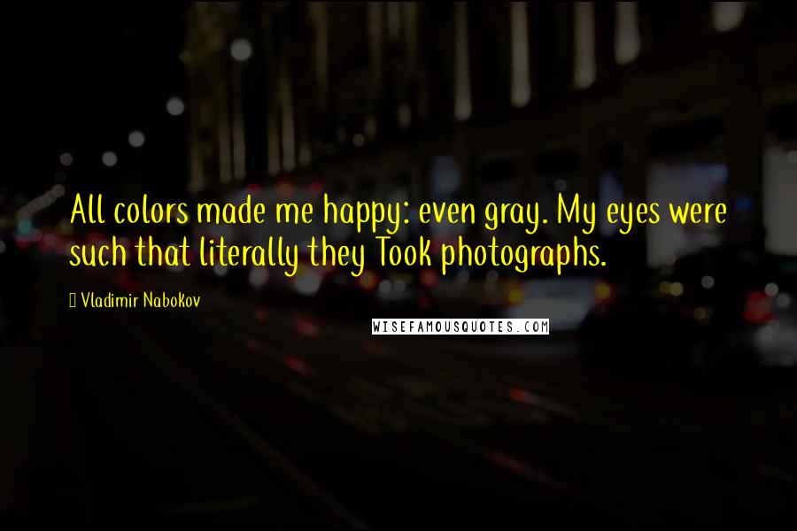 Vladimir Nabokov Quotes: All colors made me happy: even gray. My eyes were such that literally they Took photographs.