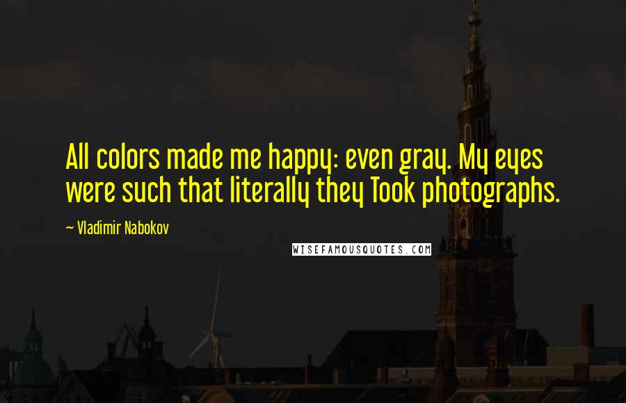 Vladimir Nabokov Quotes: All colors made me happy: even gray. My eyes were such that literally they Took photographs.