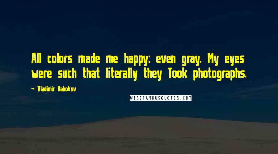 Vladimir Nabokov Quotes: All colors made me happy: even gray. My eyes were such that literally they Took photographs.