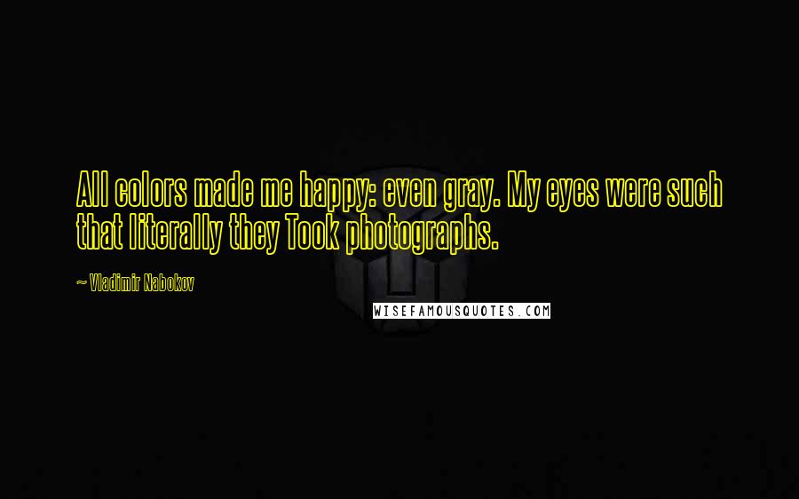 Vladimir Nabokov Quotes: All colors made me happy: even gray. My eyes were such that literally they Took photographs.