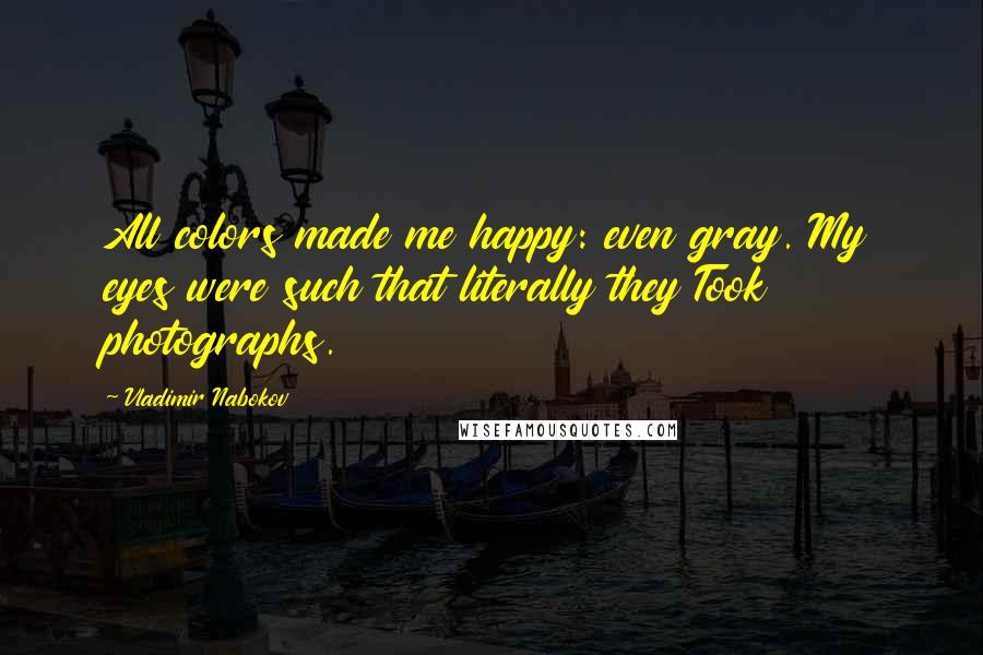 Vladimir Nabokov Quotes: All colors made me happy: even gray. My eyes were such that literally they Took photographs.