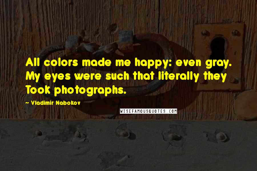 Vladimir Nabokov Quotes: All colors made me happy: even gray. My eyes were such that literally they Took photographs.