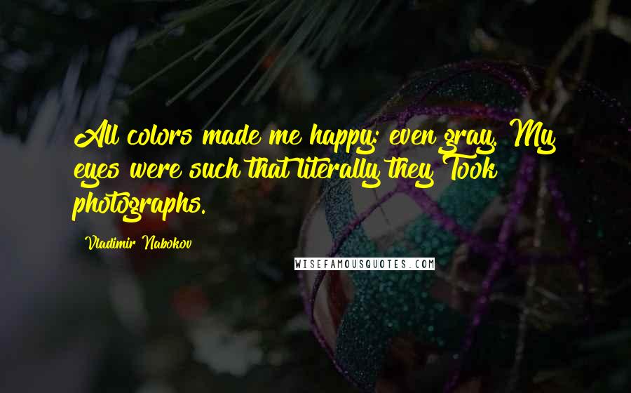 Vladimir Nabokov Quotes: All colors made me happy: even gray. My eyes were such that literally they Took photographs.