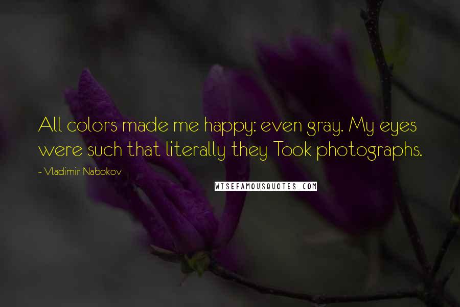 Vladimir Nabokov Quotes: All colors made me happy: even gray. My eyes were such that literally they Took photographs.