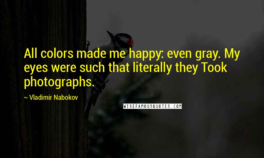 Vladimir Nabokov Quotes: All colors made me happy: even gray. My eyes were such that literally they Took photographs.