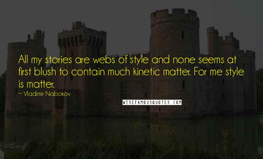 Vladimir Nabokov Quotes: All my stories are webs of style and none seems at first blush to contain much kinetic matter. For me style is matter.