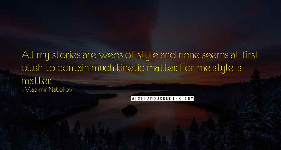 Vladimir Nabokov Quotes: All my stories are webs of style and none seems at first blush to contain much kinetic matter. For me style is matter.