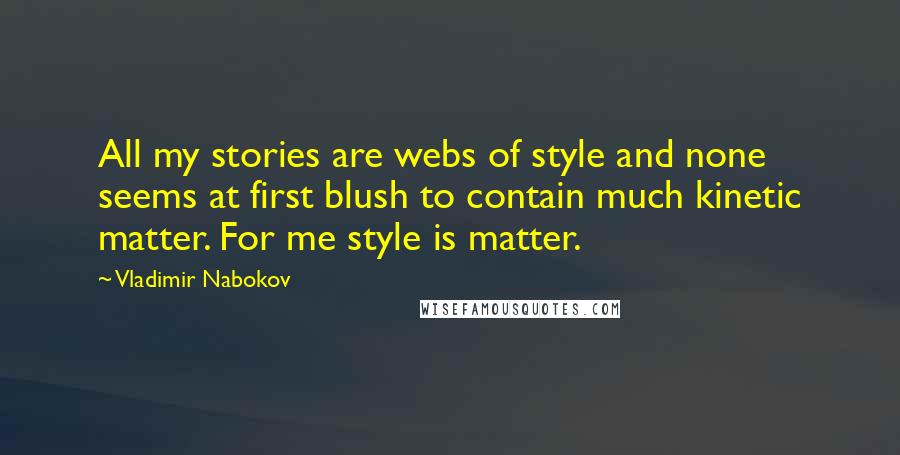Vladimir Nabokov Quotes: All my stories are webs of style and none seems at first blush to contain much kinetic matter. For me style is matter.