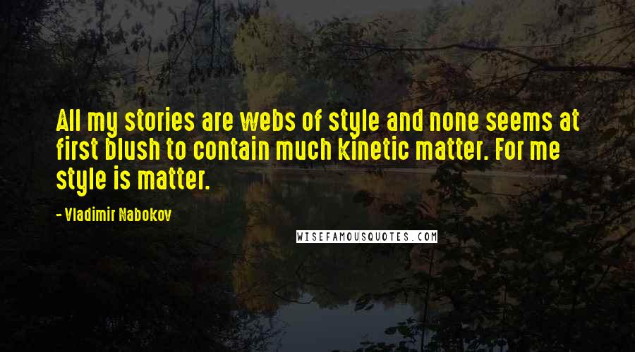 Vladimir Nabokov Quotes: All my stories are webs of style and none seems at first blush to contain much kinetic matter. For me style is matter.