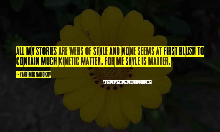 Vladimir Nabokov Quotes: All my stories are webs of style and none seems at first blush to contain much kinetic matter. For me style is matter.