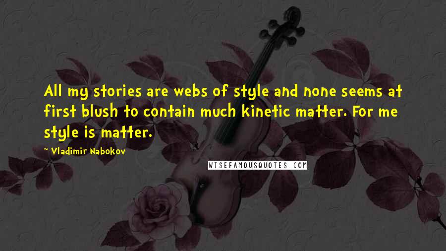 Vladimir Nabokov Quotes: All my stories are webs of style and none seems at first blush to contain much kinetic matter. For me style is matter.