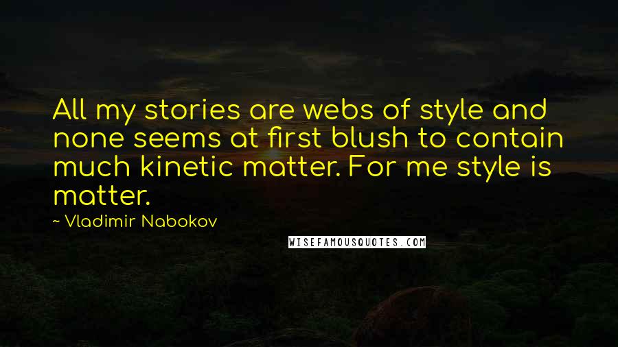 Vladimir Nabokov Quotes: All my stories are webs of style and none seems at first blush to contain much kinetic matter. For me style is matter.