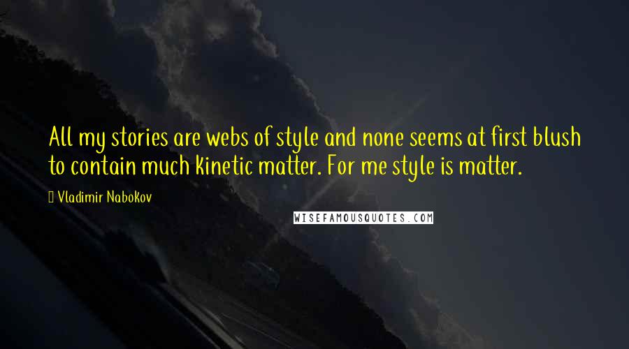 Vladimir Nabokov Quotes: All my stories are webs of style and none seems at first blush to contain much kinetic matter. For me style is matter.