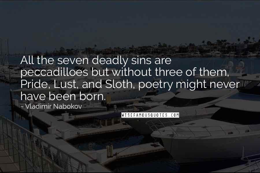 Vladimir Nabokov Quotes: All the seven deadly sins are peccadilloes but without three of them, Pride, Lust, and Sloth, poetry might never have been born.