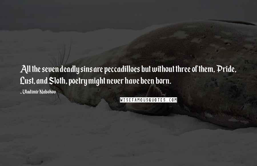 Vladimir Nabokov Quotes: All the seven deadly sins are peccadilloes but without three of them, Pride, Lust, and Sloth, poetry might never have been born.