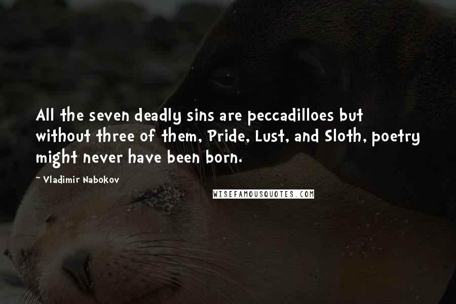 Vladimir Nabokov Quotes: All the seven deadly sins are peccadilloes but without three of them, Pride, Lust, and Sloth, poetry might never have been born.