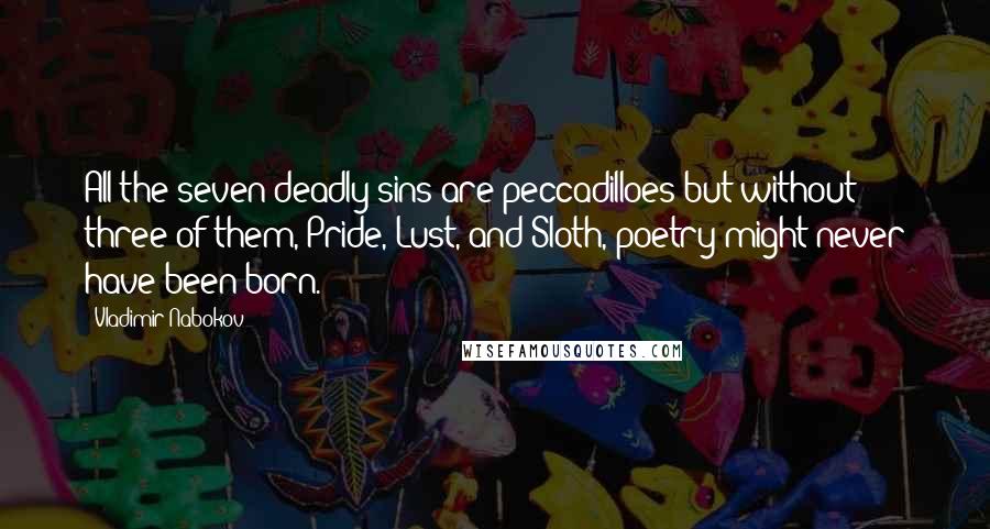 Vladimir Nabokov Quotes: All the seven deadly sins are peccadilloes but without three of them, Pride, Lust, and Sloth, poetry might never have been born.