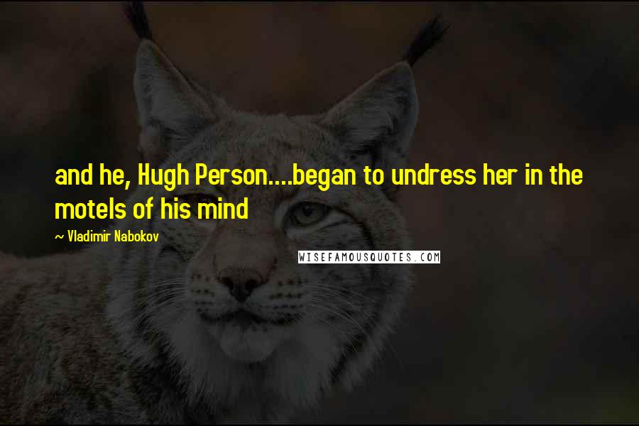 Vladimir Nabokov Quotes: and he, Hugh Person....began to undress her in the motels of his mind
