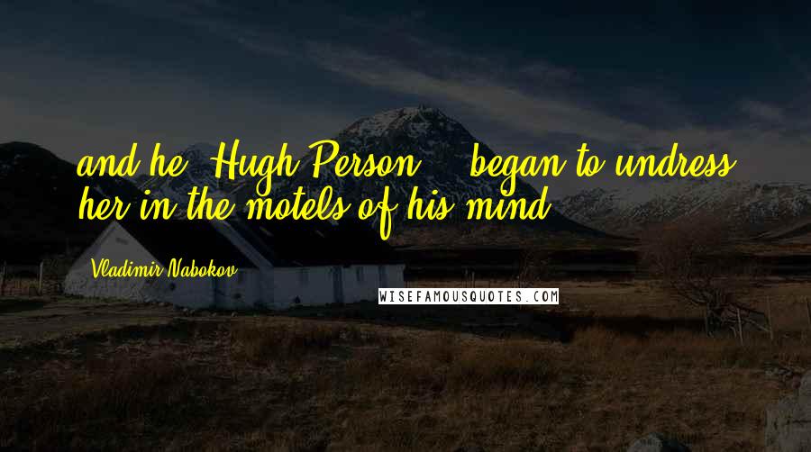 Vladimir Nabokov Quotes: and he, Hugh Person....began to undress her in the motels of his mind