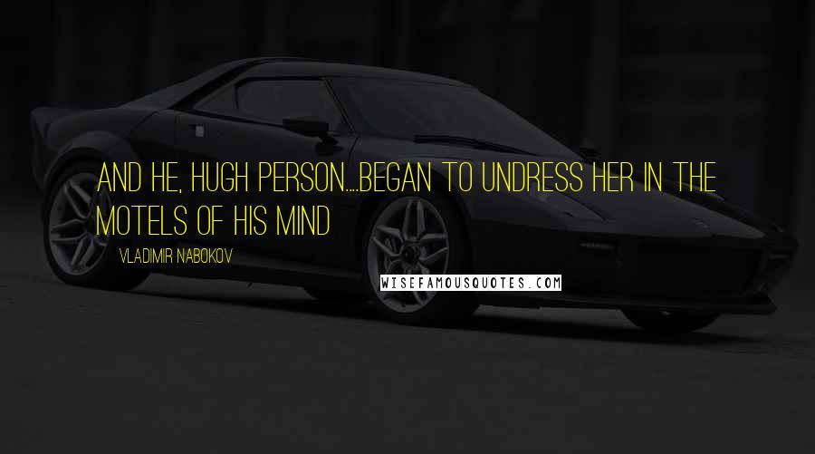 Vladimir Nabokov Quotes: and he, Hugh Person....began to undress her in the motels of his mind