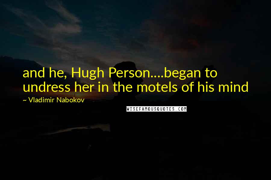 Vladimir Nabokov Quotes: and he, Hugh Person....began to undress her in the motels of his mind