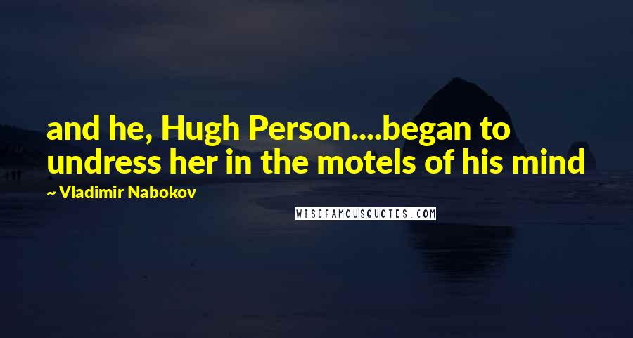 Vladimir Nabokov Quotes: and he, Hugh Person....began to undress her in the motels of his mind