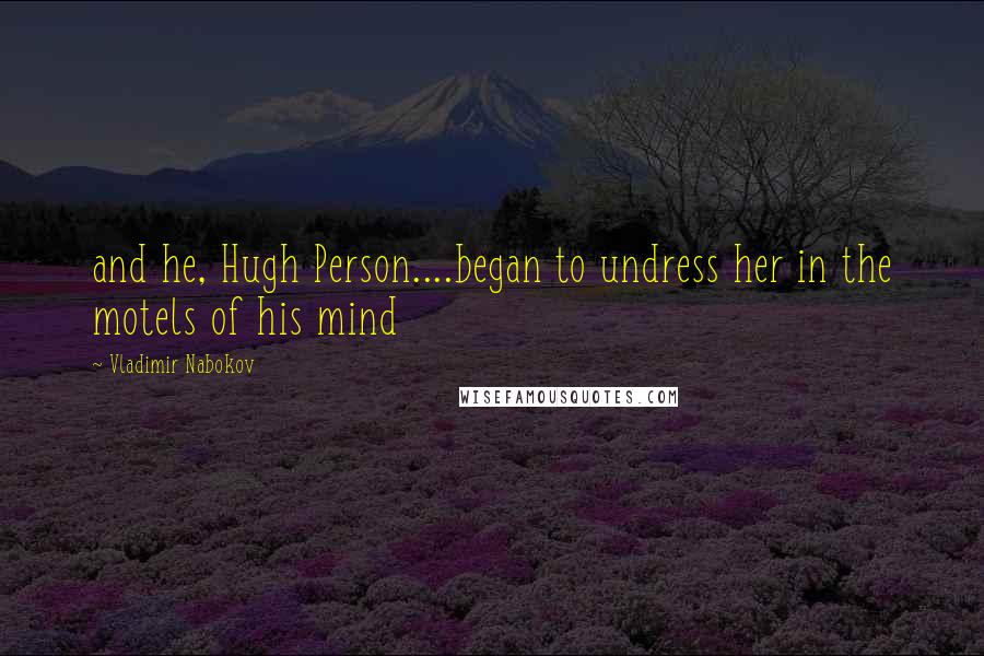 Vladimir Nabokov Quotes: and he, Hugh Person....began to undress her in the motels of his mind
