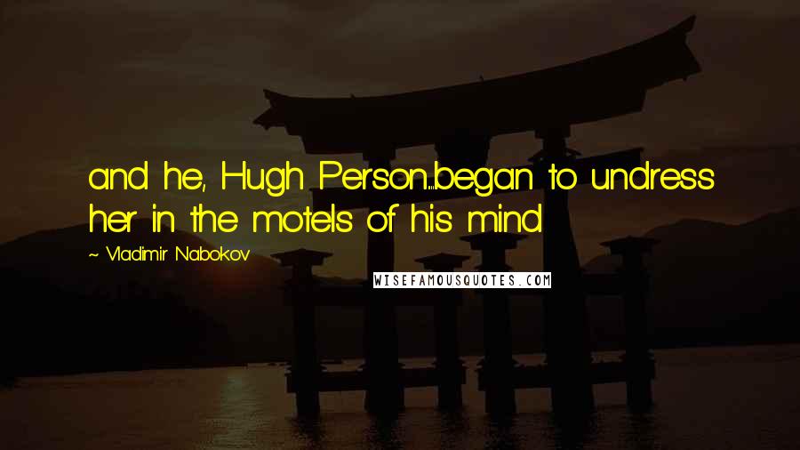 Vladimir Nabokov Quotes: and he, Hugh Person....began to undress her in the motels of his mind