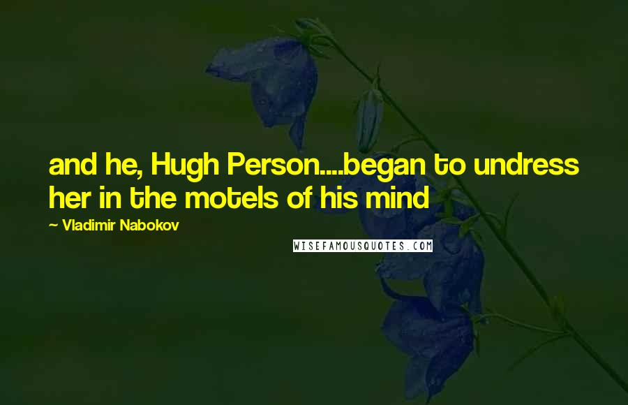 Vladimir Nabokov Quotes: and he, Hugh Person....began to undress her in the motels of his mind